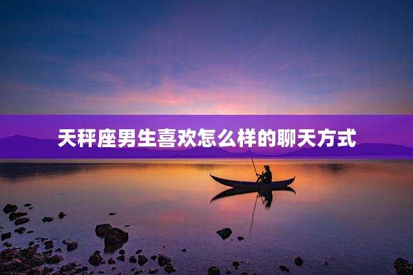 天秤座男生喜欢怎么样的聊天方式