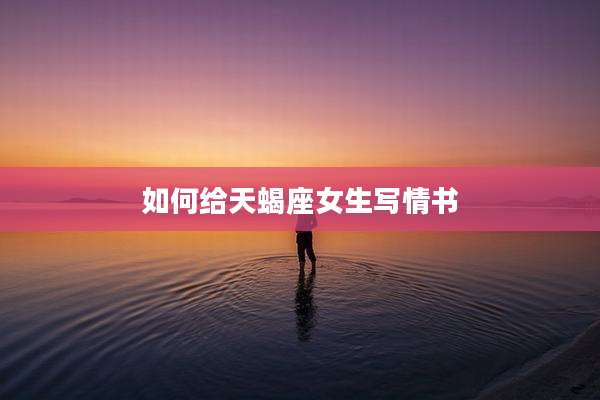如何给天蝎座女生写情书