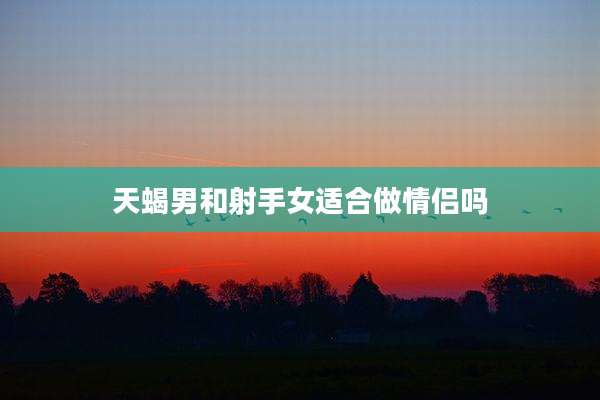 天蝎男和射手女适合做情侣吗