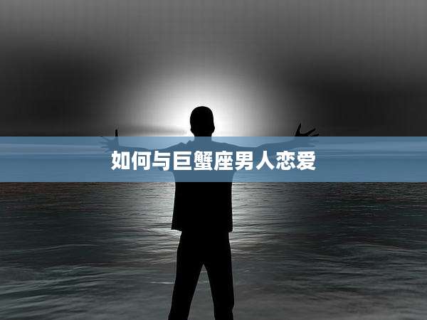 如何与巨蟹座男人恋爱