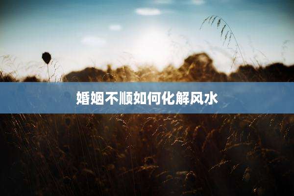 婚姻不顺如何化解风水