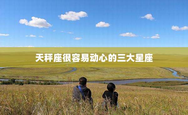 天秤座很容易动心的三大星座