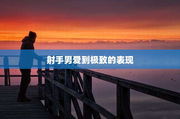 射手男爱到极致的表现