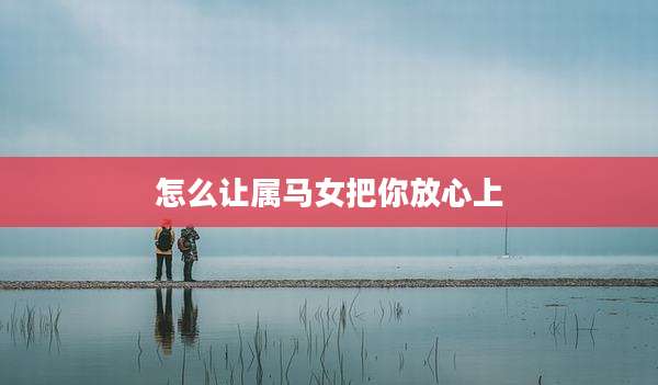 怎么让属马女把你放心上