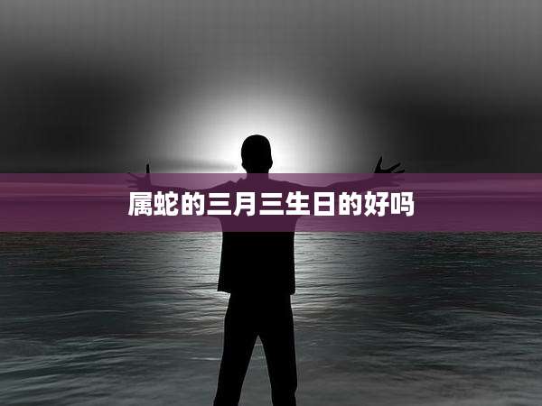 属蛇的三月三生日的好吗
