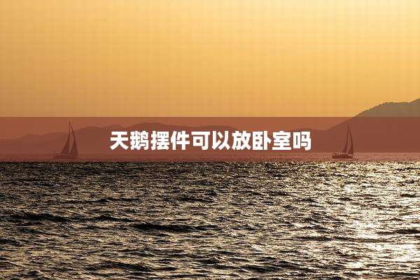 天鹅摆件可以放卧室吗