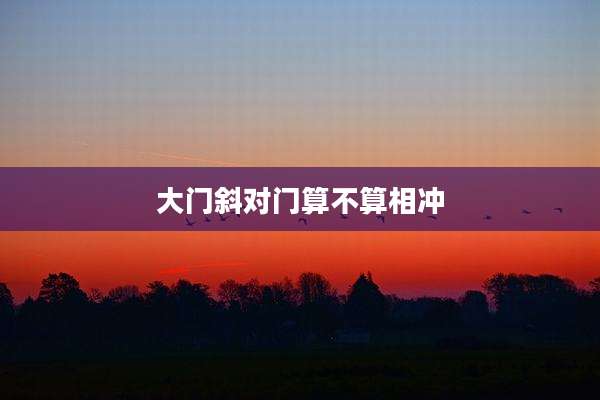 大门斜对门算不算相冲