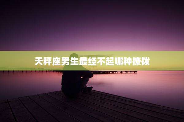 天秤座男生最经不起哪种撩拨