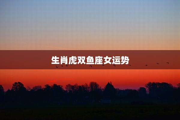 生肖虎双鱼座女运势