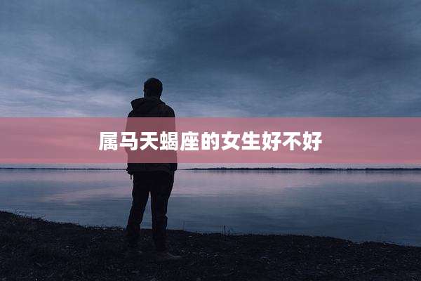 属马天蝎座的女生好不好