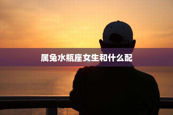 属兔水瓶座女生和什么配