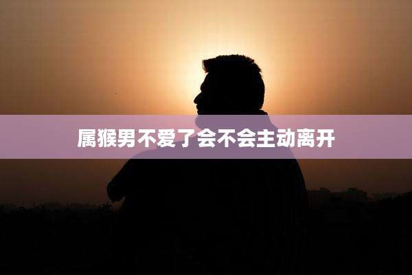 属猴男不爱了会不会主动离开