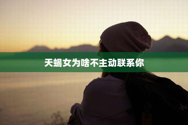 天蝎女为啥不主动联系你