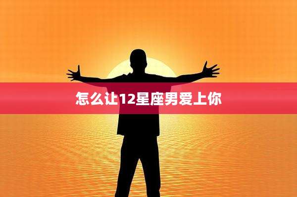 怎么让12星座男爱上你