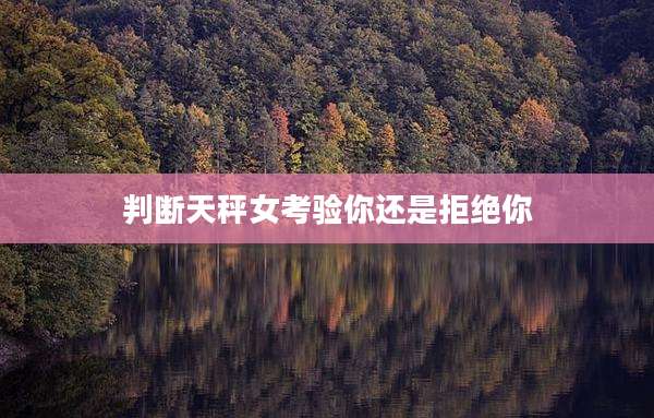 判断天秤女考验你还是拒绝你