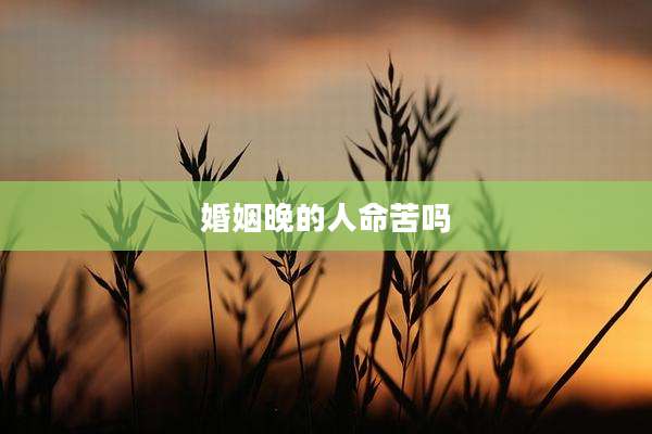 婚姻晚的人命苦吗