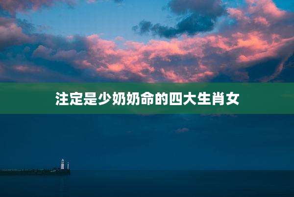 注定是少奶奶命的四大生肖女