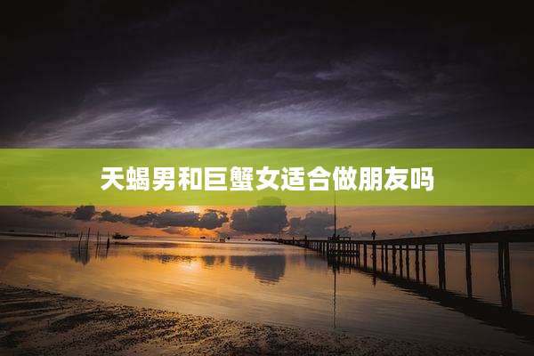 天蝎男和巨蟹女适合做朋友吗