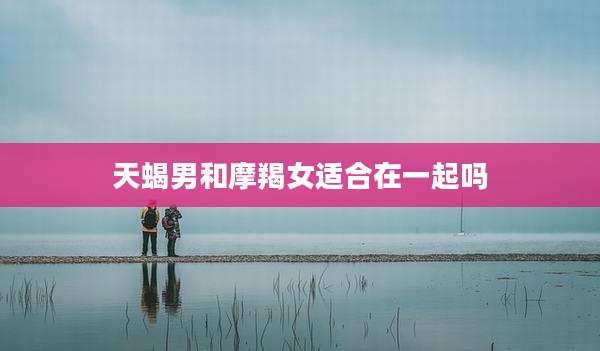 天蝎男和摩羯女适合在一起吗