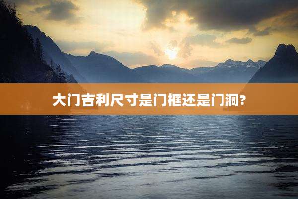 大门吉利尺寸是门框还是门洞?