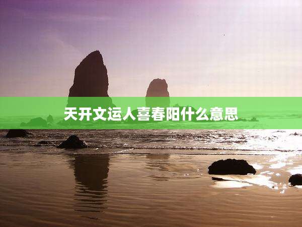 天开文运人喜春阳什么意思