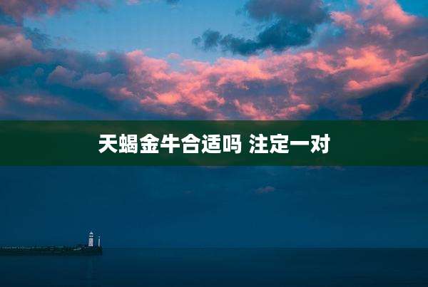 天蝎金牛合适吗 注定一对
