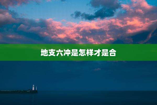 地支六冲是怎样才是合